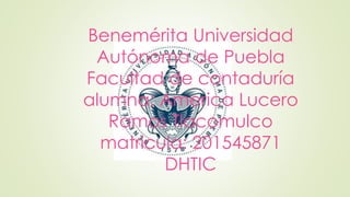 Benemérita Universidad
Autónoma de Puebla
Facultad de contaduría
alumna: America Lucero
Ramos Tlacomulco
matricula: 201545871
DHTIC
 