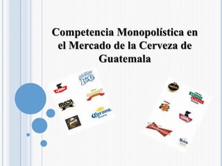 Competencia Monopolística en
el Mercado de la Cerveza de
Guatemala
 