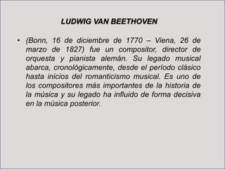 LUDWIG VAN BEETHOVEN
• (Bonn, 16 de diciembre de 1770 – Viena, 26 de
marzo de 1827) fue un compositor, director de
orquest...