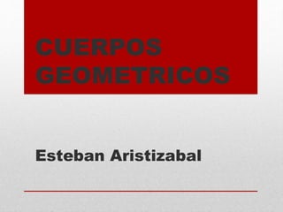 CUERPOS
GEOMETRICOS
Esteban Aristizabal
 