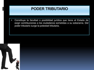  Constituye la facultad o posibilidad jurídica que tiene el Estado de
exigir contribuciones a los ciudadanos sometidas a su soberanía. Del
poder tributario surge la potestad tributaria.
PODER TRIBUTARIO
 