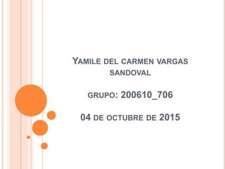 YAMILE DEL CARMEN VARGAS
SANDOVAL
GRUPO: 200610_706
04 DE OCTUBRE DE 2015
 