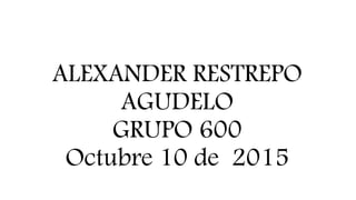 ALEXANDER RESTREPO
AGUDELO
GRUPO 600
Octubre 10 de 2015
 