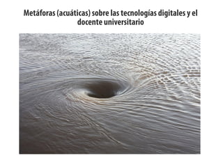 Metáforas (acuáticas) sobre las tecnologías digitales y el
docente universitario
 