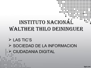 INSTITUTO NACIONAL
WALTHER THILO DEININGUER
 LAS TIC’S
 SOCIEDAD DE LA INFORMACION
 CIUDADANIA DIGITAL
 
