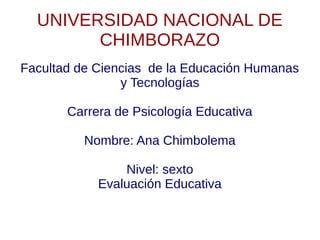 UNIVERSIDAD NACIONAL DE
CHIMBORAZO
Facultad de Ciencias de la Educación Humanas
y Tecnologías
Carrera de Psicología Educativa
Nombre: Ana Chimbolema
Nivel: sexto
Evaluación Educativa
 