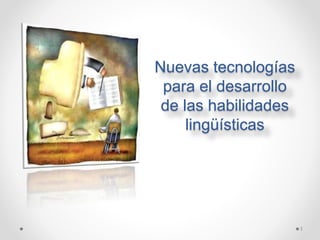 Nuevas tecnologías
para el desarrollo
de las habilidades
lingüísticas
1
 