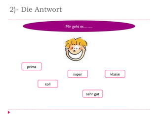 2)- Die Antwort
Mir geht es…….
prima
toll
klasse
sehr gut
super
 