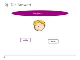 2)- Die Antwort
Mir geht es…….
solala
so so
 