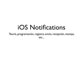 iOS Notiﬁcations
Teoría, programación, registro, envío, recepción, manejo,
etc...
 