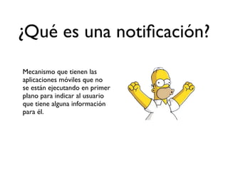 ¿Qué es una notiﬁcación?
Mecanismo que tienen las
aplicaciones móviles que no
se están ejecutando en primer
plano para indicar al usuario
que tiene alguna información
para él.
 