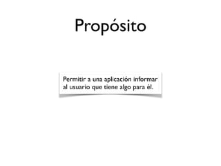 Propósito
Permitir a una aplicación informar
al usuario que tiene algo para él.
 