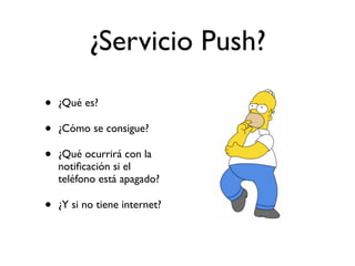 ¿Servicio Push?
• ¿Qué es?
• ¿Cómo se consigue?
• ¿Qué ocurrirá con la
notiﬁcación si el
teléfono está apagado?
• ¿Y si no tiene internet?
 