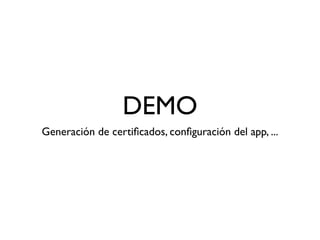 DEMO
Generación de certiﬁcados, conﬁguración del app, ...
 