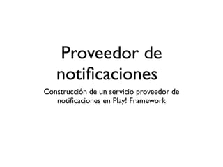 Proveedor de
notiﬁcaciones
Construcción de un servicio proveedor de
notiﬁcaciones en Play! Framework
 
