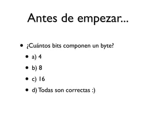 Antes de empezar...
• ¿Cuántos bits componen un byte?
• a) 4
• b) 8
• c) 16
• d) Todas son correctas :)
 