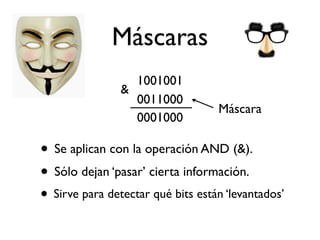 Máscaras
• Se aplican con la operación AND (&).
• Sólo dejan ‘pasar’ cierta información.
• Sirve para detectar qué bits están ‘levantados’
1001001
0011000
0001000
&
Máscara
 
