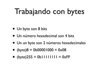 Trabajando con bytes
• Un byte son 8 bits
• Un número hexadecimal son 4 bits
• Un un byte son 2 números hexadecimales
• (byte)8 = 0b00001000 = 0x08
• (byte)255 = 0b11111111 = 0xFF
 