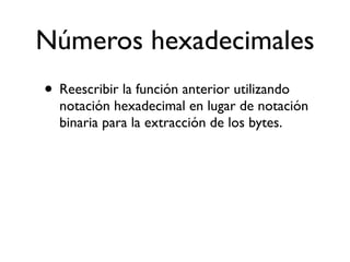 Números hexadecimales
• Reescribir la función anterior utilizando
notación hexadecimal en lugar de notación
binaria para la extracción de los bytes.
 