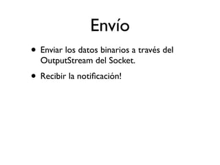 Envío
• Enviar los datos binarios a través del
OutputStream del Socket.
• Recibir la notiﬁcación!
 
