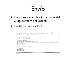 Envío
• Enviar los datos binarios a través del
OutputStream del Socket.
• Recibir la notiﬁcación!
 