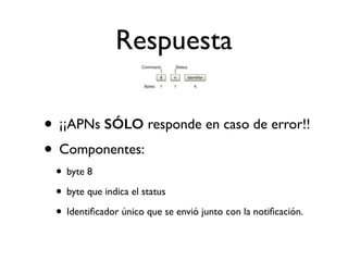 Respuesta
• ¡¡APNs SÓLO responde en caso de error!!
• Componentes:
• byte 8
• byte que indica el status
• Identiﬁcador único que se envió junto con la notiﬁcación.
 