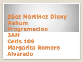 Báez Martinez Diuxy
Nahum
Programacion
3AM
Cetis 109
Margarita Romero
Alvarado
 