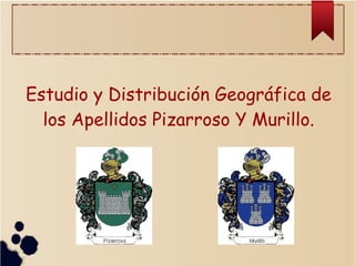 Estudio y Distribución Geográfica de
los Apellidos Pizarroso Y Murillo.
 