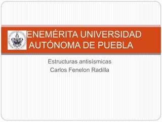 Estructuras antisísmicas
Carlos Fenelon Radilla
BENEMÉRITA UNIVERSIDAD
AUTÓNOMA DE PUEBLA
 