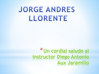 *Un cordial saludo al
instructor Diego Antonio
Aux Jaramillo
 