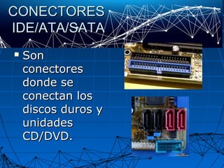 CONECTORESCONECTORES
IDE/ATA/SATAIDE/ATA/SATA
 SonSon
conectoresconectores
donde sedonde se
conectan losconectan los
discos duros ydiscos duros y
unidadesunidades
CD/DVD.CD/DVD.
 
