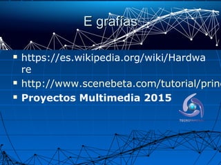 E grafíasE grafías
 https://es.wikipedia.org/wiki/Hardwa
re
 http://www.scenebeta.com/tutorial/princ
 Proyectos Multimedia 2015
 