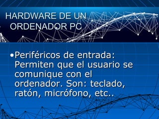 HARDWARE DE UNHARDWARE DE UN
ORDENADOR PCORDENADOR PC
•Periféricos de entrada:Periféricos de entrada:
Permiten que el usuario sePermiten que el usuario se
comunique con elcomunique con el
ordenador. Son: teclado,ordenador. Son: teclado,
ratón, micrófono, etc..ratón, micrófono, etc..
 