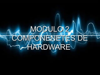 MODULO 2MODULO 2
COMPONENETES DECOMPONENETES DE
HARDWAREHARDWARE
 