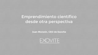 Emprendimiento científico
desde otra perspectiva
Juan Monzón, CEO de Exovite
 