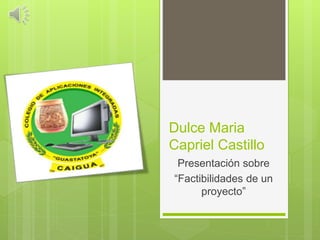 Dulce Maria
Capriel Castillo
Presentación sobre
“Factibilidades de un
proyecto”
 