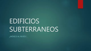 EDIFICIOS
SUBTERRANEOS
¿MÉXICO AL REVÉS?...
 