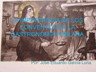 LA IMPORTANCIA DE LOS
CONVENTOS EN LA
GASTRONOMÍA POBLANA
Por: José Eduardo García Luna
 