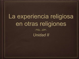 La experiencia religiosa
en otras religiones
Unidad II
 