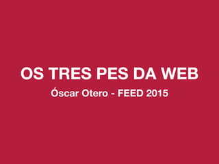 OS TRES PES DA WEB
Óscar Otero - FEED 2015
 