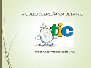 MODELO DE ENSEÑANZA DE LAS TIC
Waldo Oscar Vallejos Santa Cruz
 
