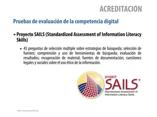 Pruebas de evaluación de la competencia digital
ACREDITACION
➔ Proyecto SAILS (Standardized Assessment of Information Lite...
