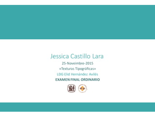 Jessica	
  Castillo	
  Lara
25-­‐Noveimbre-­‐2015
«Texturas	
  Tipográficas»	
  
LDG	
  Elid Hernández	
  Avilés	
  
EXAMEN	
  FINAL	
  ORDINARIO	
  
 