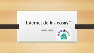 ‘’Internet de las cosas’’
Daniela García
 