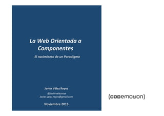 Javier	Vélez	Reyes	
	@javiervelezreye	
Javier.velez.reyes@gmail.com	
La	Web	Orientada	a	Componentes	
Programación	Orientada	a	
Componentes	Web	
Noviembre	2015	
 