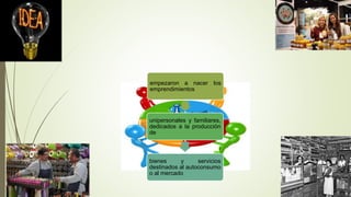 empezaron a nacer los
emprendimientos
unipersonales y familiares,
dedicados a la producción
de
bienes y servicios
destinados al autoconsumo
o al mercado
 
