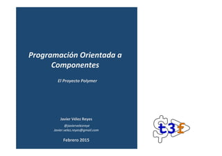 Javier	Vélez	Reyes	
	@javiervelezreye	
Javier.velez.reyes@gmail.com	
El	Proyecto	Polymer	
Programación	Orientada	a	
Componentes	Web	
Febrero	2015	
 