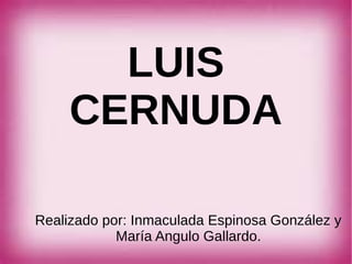 LUIS
CERNUDA
Realizado por: Inmaculada Espinosa González y
María Angulo Gallardo.
 