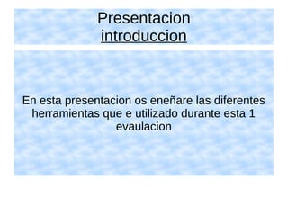 Presentacion
introduccion
En esta presentacion os eneñare las diferentes
herramientas que e utilizado durante esta 1
evaulacion
 