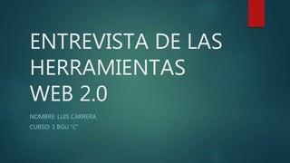 ENTREVISTA DE LAS
HERRAMIENTAS
WEB 2.0
NOMBRE: LUIS CARRERA
CURSO: 1 BGU “C”
 